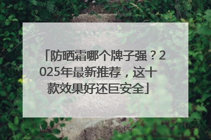 防晒霜哪个牌子强？2025年最新推荐，这十款效果好还巨安全